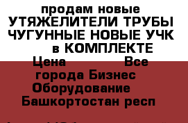 продам новые УТЯЖЕЛИТЕЛИ ТРУБЫ ЧУГУННЫЕ НОВЫЕ УЧК-720-24 в КОМПЛЕКТЕ › Цена ­ 30 000 - Все города Бизнес » Оборудование   . Башкортостан респ.